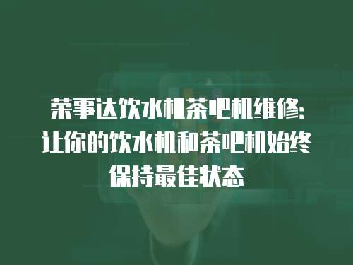 榮事達飲水機茶吧機維修：讓你的飲水機和茶吧機始終保持最佳狀態