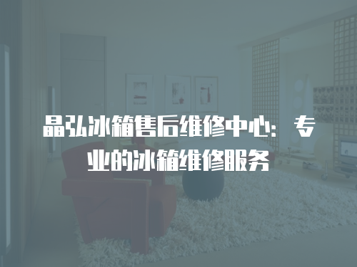 晶弘冰箱售后維修中心：專業的冰箱維修服務