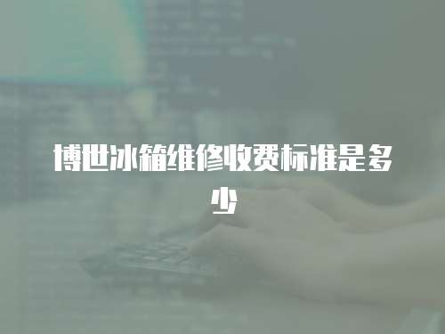 博世冰箱維修收費標準是多少