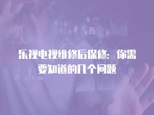 樂視電視維修后保修：你需要知道的幾個(gè)問題