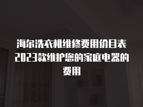 海爾洗衣機(jī)維修費(fèi)用價(jià)目表2023款維護(hù)您的家庭電器的費(fèi)用