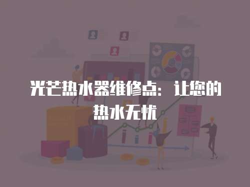 光芒熱水器維修點：讓您的熱水無憂