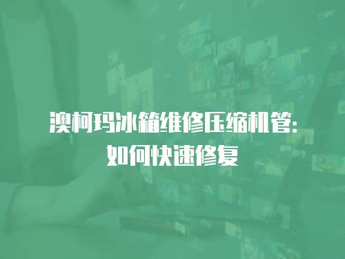 澳柯瑪冰箱維修壓縮機管：如何快速修復