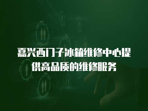 嘉興西門子冰箱維修中心提供高品質的維修服務