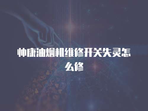 帥康油煙機維修開關失靈怎么修