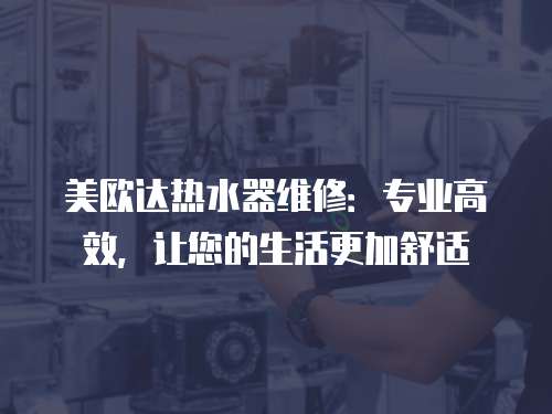 美歐達熱水器維修：專業(yè)高效，讓您的生活更加舒適