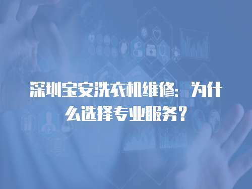 深圳寶安洗衣機維修：為什么選擇專業服務？