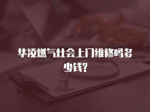 華凌燃?xì)庠顣?huì)上門(mén)維修嗎多少錢(qián)?