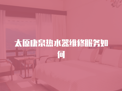太原康泉熱水器維修服務(wù)如何
