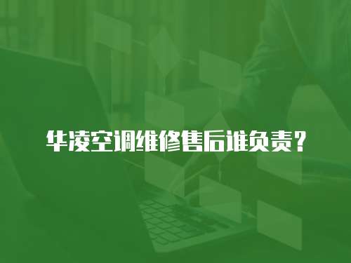 華凌空調維修售后誰負責？