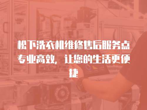 松下洗衣機(jī)維修售后服務(wù)點專業(yè)高效，讓您的生活更便捷