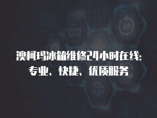 澳柯瑪冰箱維修24小時在線：專業、快捷、優質服務