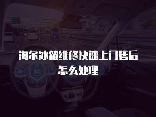 海爾冰箱維修快速上門售后怎么處理