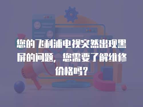 您的飛利浦電視突然出現黑屏的問題，您需要了解維修價格嗎？