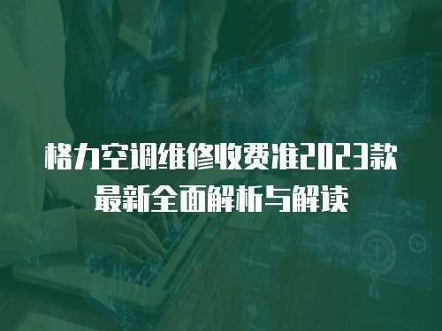 格力空調維修收費準2023款最新全面解析與解讀