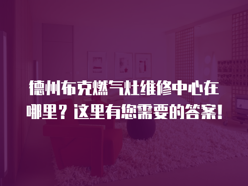 德州布克燃氣灶維修中心在哪里？這里有您需要的答案！