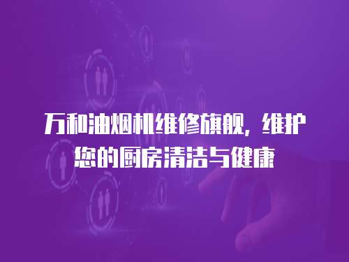 萬和油煙機維修旗艦, 維護您的廚房清潔與健康