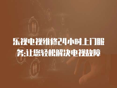 樂(lè)視電視維修24小時(shí)上門(mén)服務(wù):讓您輕松解決電視故障