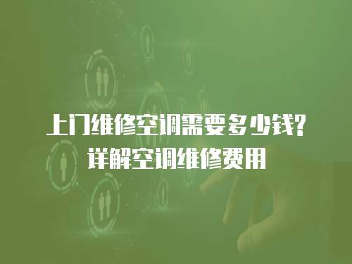  上門維修空調(diào)需要多少錢?詳解空調(diào)維修費用
