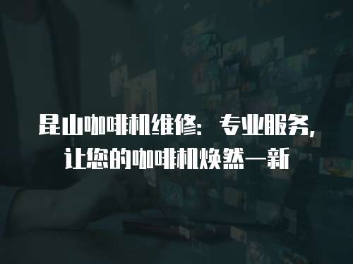 昆山咖啡機維修：專業服務，讓您的咖啡機煥然一新