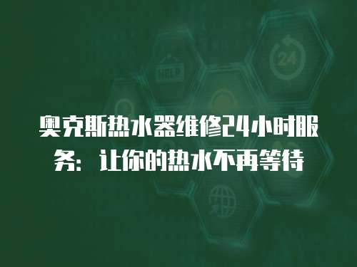 奧克斯熱水器維修24小時服務(wù)：讓你的熱水不再等待