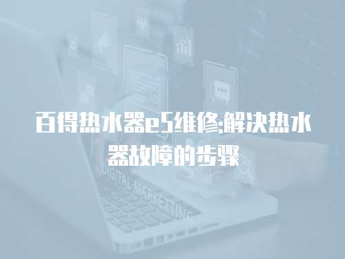 百得熱水器e5維修:解決熱水器故障的步驟