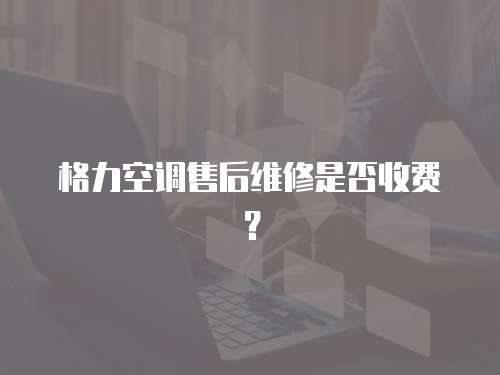 格力空調售后維修是否收費？