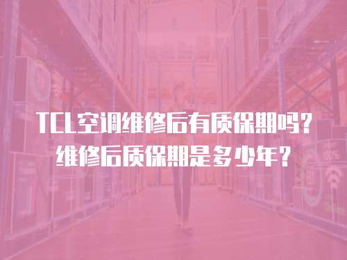 TCL空調維修后有質保期嗎？維修后質保期是多少年？