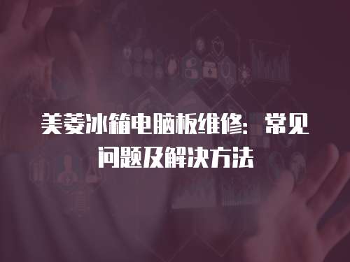 美菱冰箱電腦板維修：常見問題及解決方法