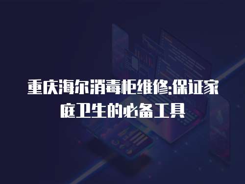 重慶海爾消毒柜維修:保證家庭衛生的必備工具