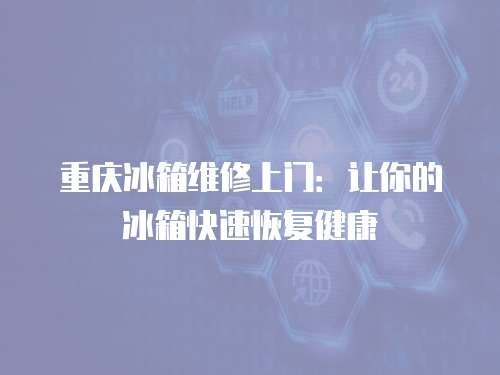 重慶冰箱維修上門：讓你的冰箱快速恢復健康