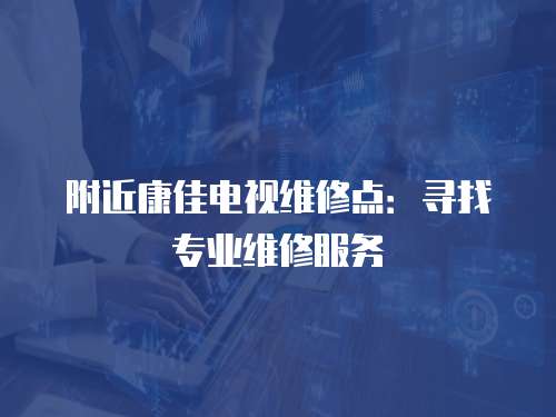 附近康佳電視維修點：尋找專業維修服務