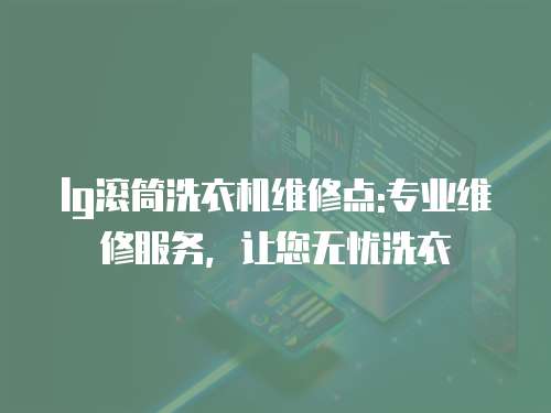 lg滾筒洗衣機(jī)維修點(diǎn):專業(yè)維修服務(wù)，讓您無(wú)憂洗衣
