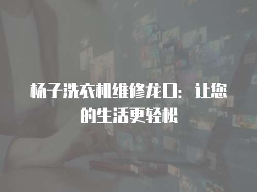 楊子洗衣機維修龍口：讓您的生活更輕松