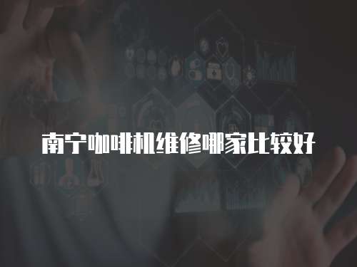 南寧咖啡機維修哪家比較好