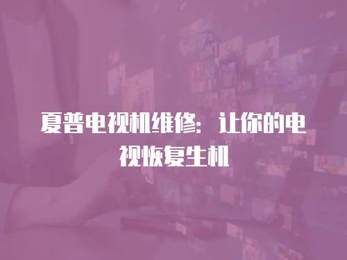 夏普電視機維修：讓你的電視恢復生機