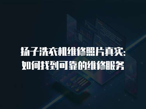 揚子洗衣機維修照片真實：如何找到可靠的維修服務