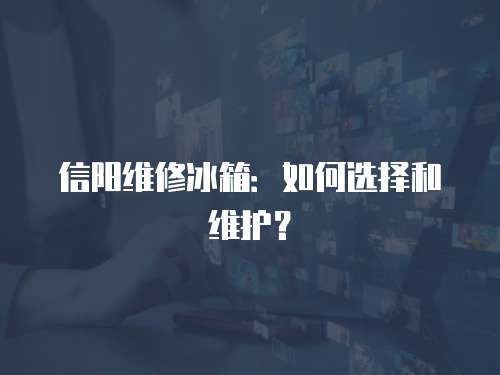 信陽維修冰箱：如何選擇和維護？