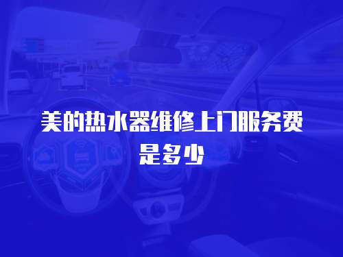 美的熱水器維修上門服務費是多少