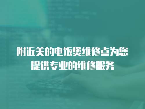 附近美的電飯煲維修點為您提供專業的維修服務