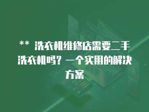 ** 洗衣機維修店需要二手洗衣機嗎？一個實用的解決方案