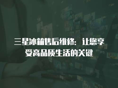三星冰箱售后維修：讓您享受高品質(zhì)生活的關(guān)鍵