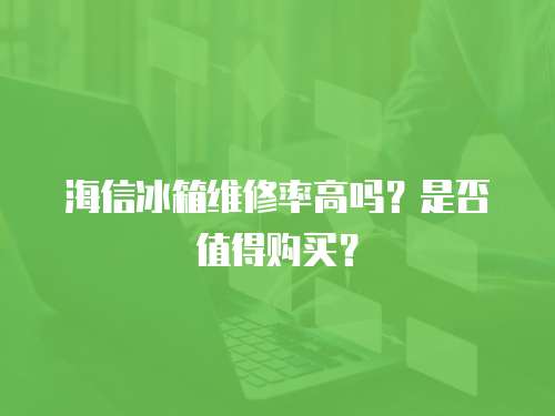 海信冰箱維修率高嗎？是否值得購買？