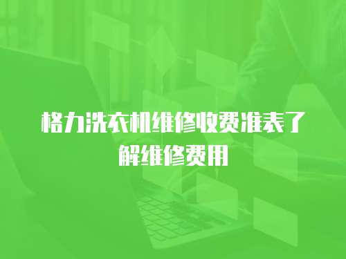  格力洗衣機(jī)維修收費(fèi)準(zhǔn)表了解維修費(fèi)用
