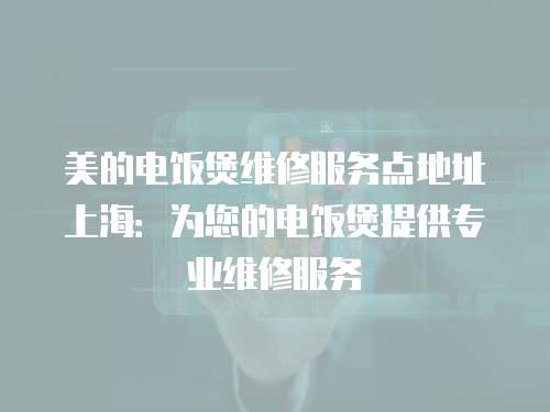 美的電飯煲維修服務點地址上海：為您的電飯煲提供專業維修服務