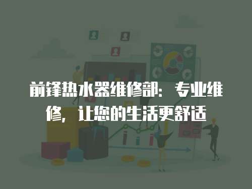 前鋒熱水器維修部：專業維修，讓您的生活更舒適