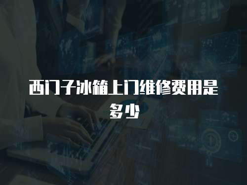 西門子冰箱上門維修費用是多少
