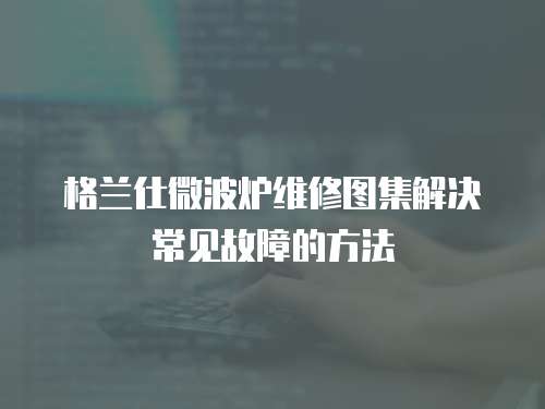 格蘭仕微波爐維修圖集解決常見故障的方法