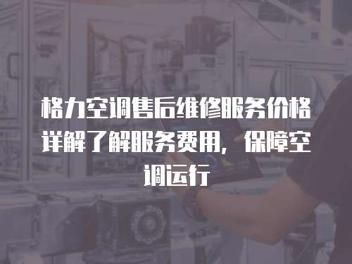 格力空調售后維修服務價格詳解了解服務費用，保障空調運行