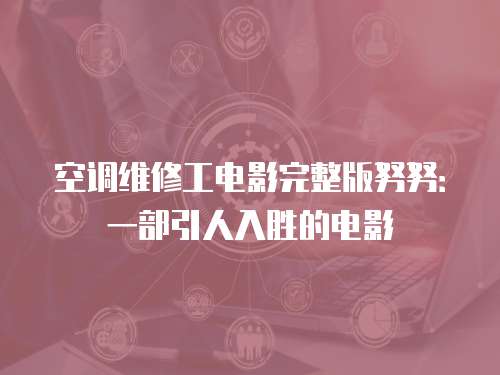 空調(diào)維修工電影完整版努努：一部引人入勝的電影
